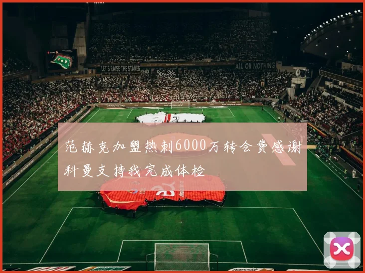 范赫克加盟热刺6000万转会费感谢科曼支持我完成体检