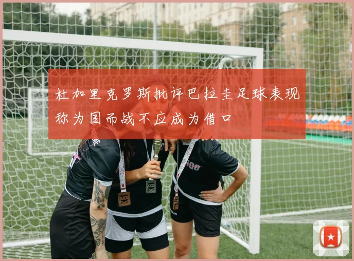 杜加里克罗斯批评巴拉圭足球表现称为国而战不应成为借口