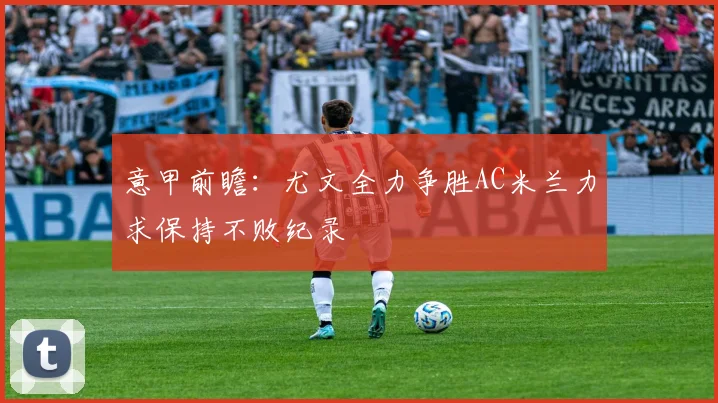 意甲前瞻：尤文全力争胜AC米兰力求保持不败纪录
