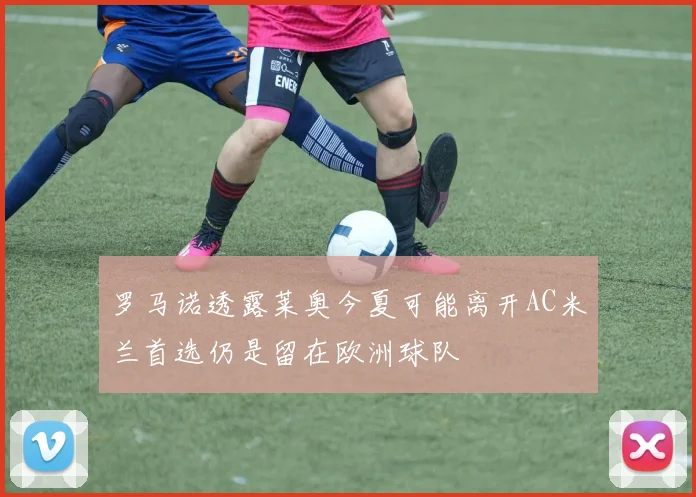 罗马诺透露莱奥今夏可能离开AC米兰首选仍是留在欧洲球队