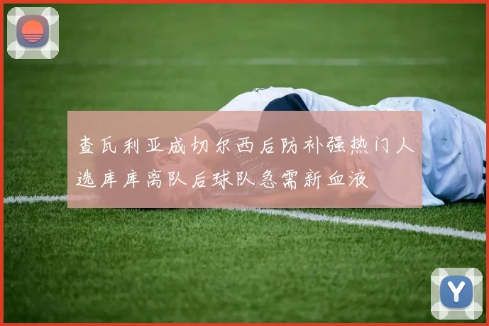查瓦利亚成切尔西后防补强热门人选库库离队后球队急需新血液