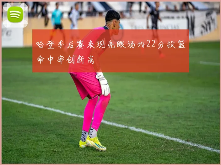 哈登季后赛表现亮眼场均22分投篮命中率创新高