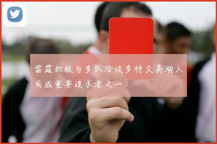 雷霆积极与多队洽谈多特交易湖人或成重要追求者之一