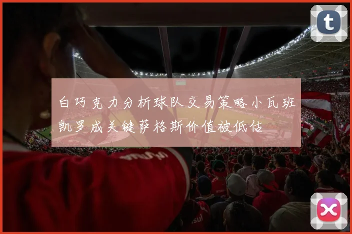 白巧克力分析球队交易策略小瓦班凯罗成关键萨格斯价值被低估