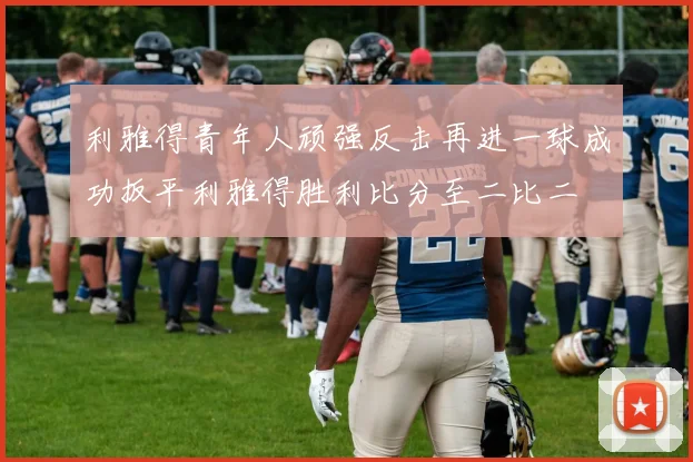 利雅得青年人顽强反击再进一球成功扳平利雅得胜利比分至二比二