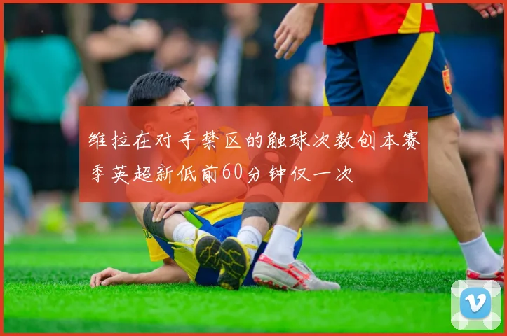维拉在对手禁区的触球次数创本赛季英超新低前60分钟仅一次