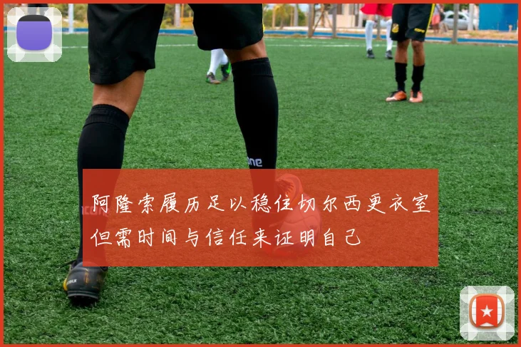 阿隆索履历足以稳住切尔西更衣室但需时间与信任来证明自己