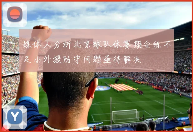 媒体人分析北京球队休赛期合练不足小外援防守问题亟待解决