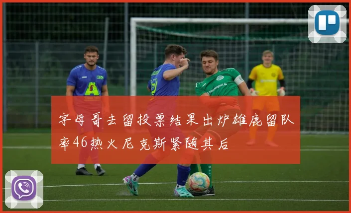 字母哥去留投票结果出炉雄鹿留队率46热火尼克斯紧随其后
