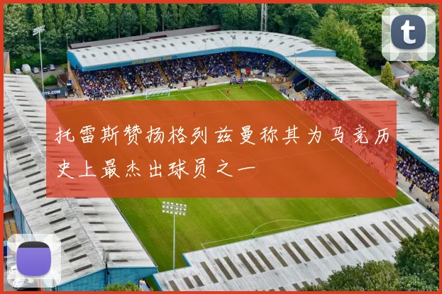 托雷斯赞扬格列兹曼称其为马竞历史上最杰出球员之一