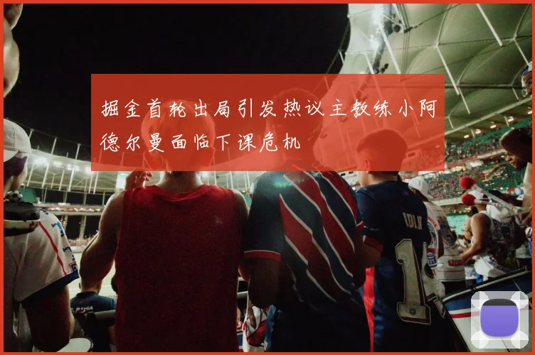 掘金首轮出局引发热议主教练小阿德尔曼面临下课危机