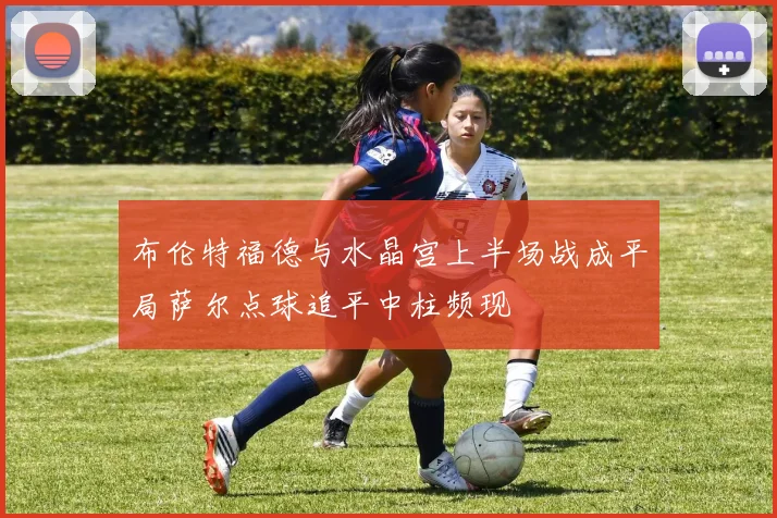 布伦特福德与水晶宫上半场战成平局萨尔点球追平中柱频现