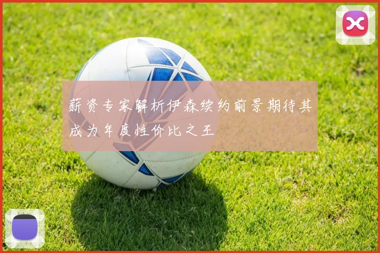 薪资专家解析伊森续约前景期待其成为年度性价比之王