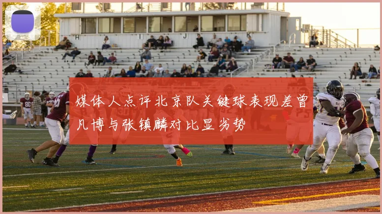 媒体人点评北京队关键球表现差曾凡博与张镇麟对比显劣势