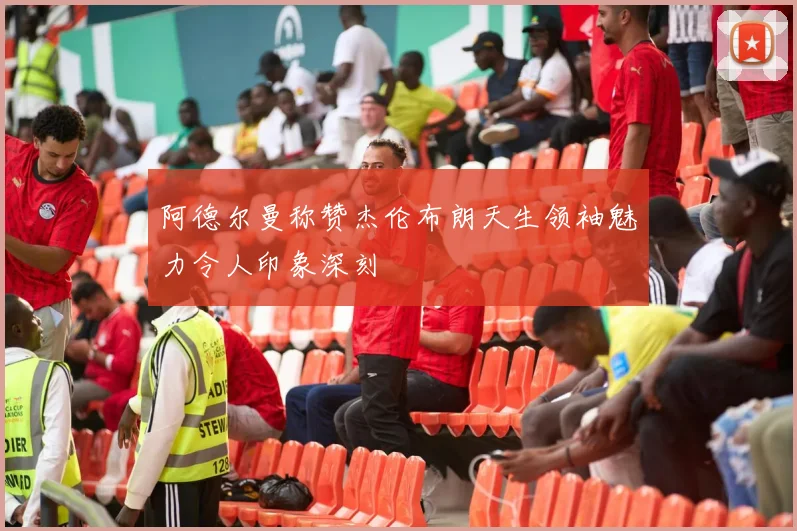 阿德尔曼称赞杰伦布朗天生领袖魅力令人印象深刻